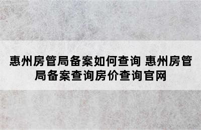 惠州房管局备案如何查询 惠州房管局备案查询房价查询官网